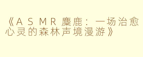 《ASMR麋鹿：一场治愈心灵的森林声境漫游》