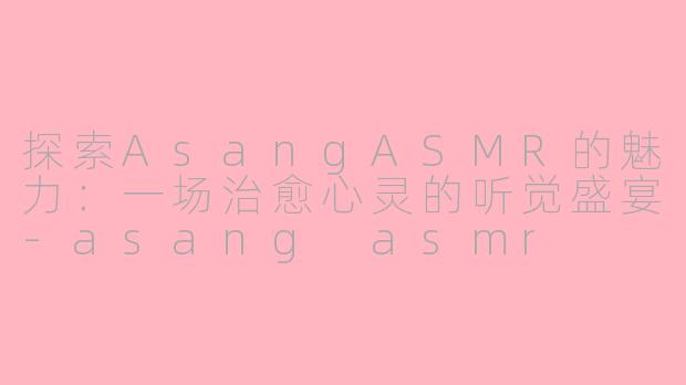 探索AsangASMR的魅力:一场治愈心灵的听觉盛宴