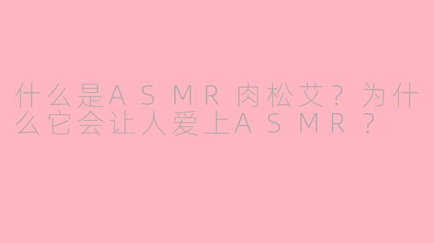 什么是ASMR肉松艾？为什么它会让人爱上ASMR？
