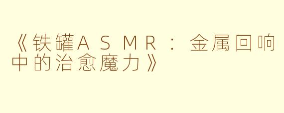 《铁罐ASMR:金属回响中的治愈魔力》