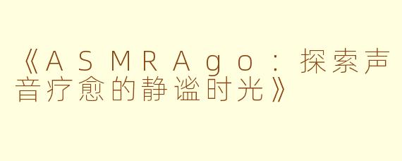 《ASMRAgo：探索声音疗愈的静谧时光》