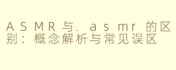 ASMR与.asmr的区别：概念解析与常见误区