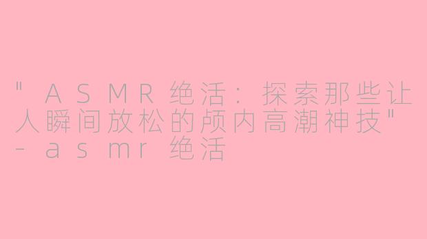 "ASMR绝活:探索那些让人瞬间放松的颅内高潮神技"