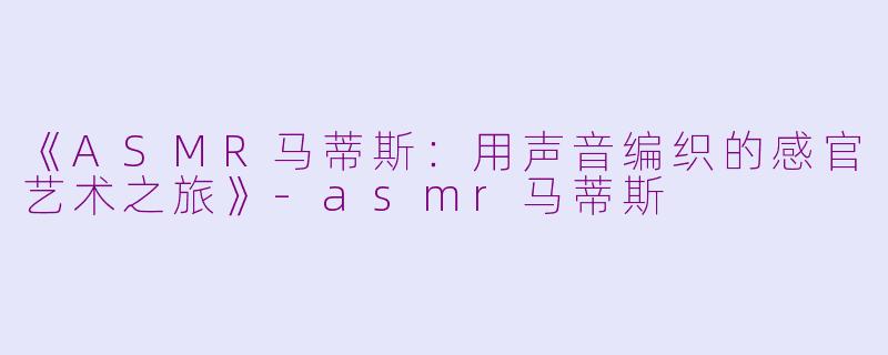 《ASMR马蒂斯:用声音编织的感官艺术之旅》