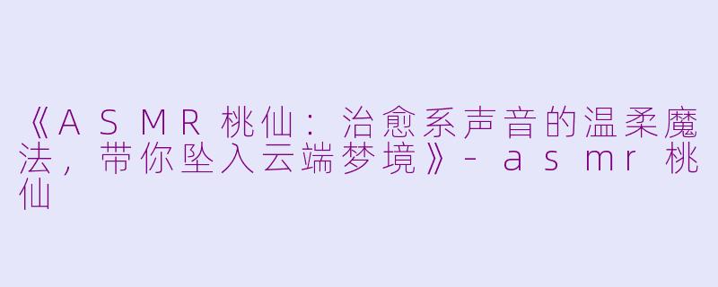 《ASMR桃仙：治愈系声音的温柔魔法，带你坠入云端梦境》-asmr桃仙