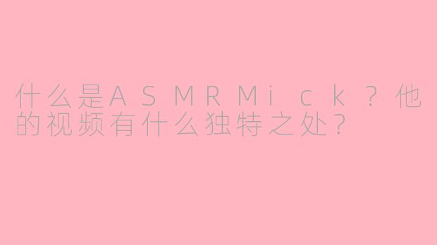 什么是ASMRMick?他的视频有什么独特之处?