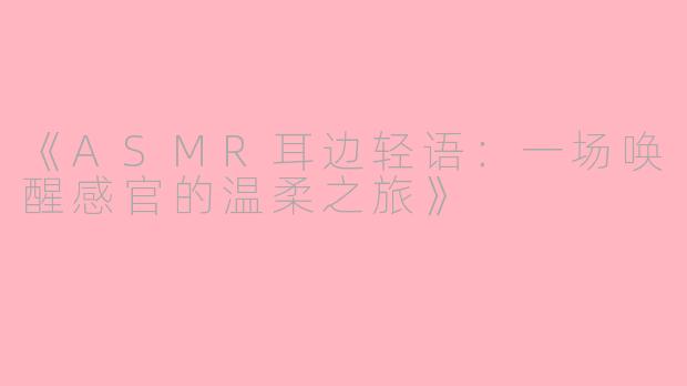 《ASMR耳边轻语:一场唤醒感官的温柔之旅》
