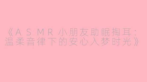 《ASMR小朋友助眠掏耳:温柔音律下的安心入梦时光》