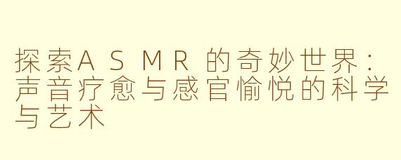 探索ASMR的奇妙世界：声音疗愈与感官愉悦的科学与艺术