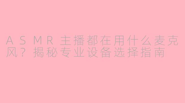 ASMR主播都在用什么麦克风？揭秘专业设备选择指南