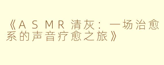 《ASMR清灰:一场治愈系的声音疗愈之旅》