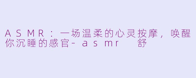 ASMR:一场温柔的心灵按摩,唤醒你沉睡的感官