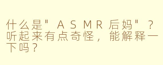 什么是"ASMR后妈"?听起来有点奇怪,能解释一下吗?