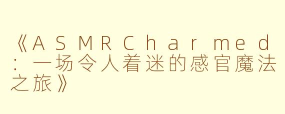 《ASMRCharmed：一场令人着迷的感官魔法之旅》