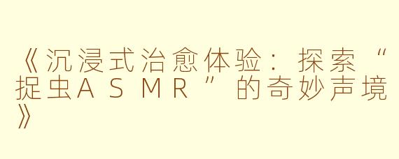 《沉浸式治愈体验：探索“捉虫ASMR”的奇妙声境》
