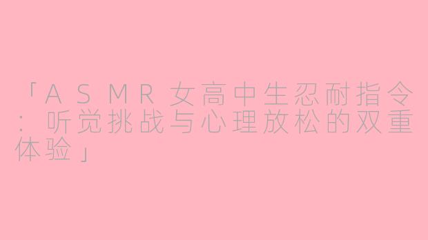 「ASMR女高中生忍耐指令：听觉挑战与心理放松的双重体验」