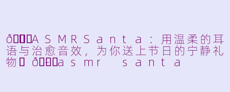 🎅✨ASMRSanta：用温柔的耳语与治愈音效，为你送上节日的宁静礼物✨🎅-asmr santa