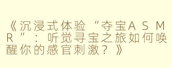 《沉浸式体验“夺宝ASMR”：听觉寻宝之旅如何唤醒你的感官刺激？》