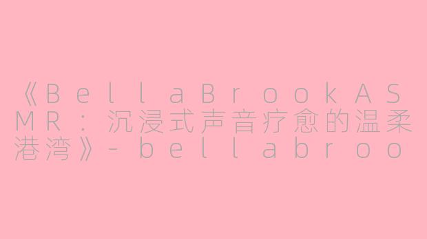 《BellaBrookASMR：沉浸式声音疗愈的温柔港湾》-bellabrook asmr