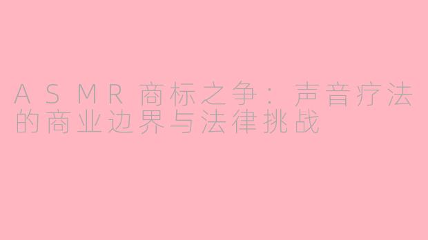 ASMR商标之争:声音疗法的商业边界与法律挑战