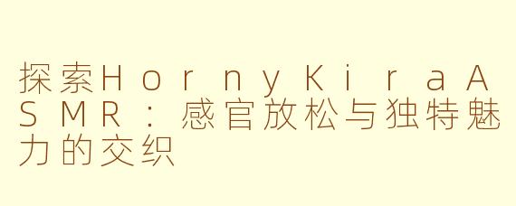 探索HornyKiraASMR：感官放松与独特魅力的交织