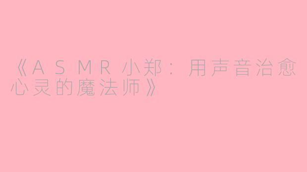 《ASMR小郑：用声音治愈心灵的魔法师》