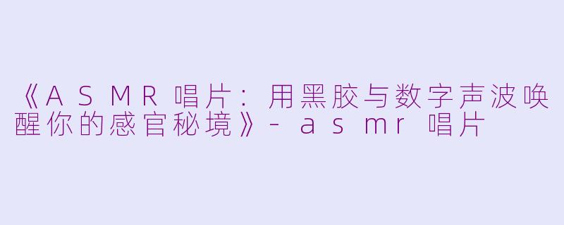 《ASMR唱片：用黑胶与数字声波唤醒你的感官秘境》-asmr唱片
