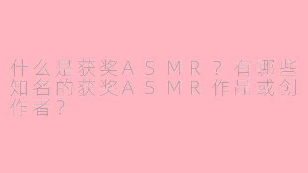 什么是获奖ASMR?有哪些知名的获奖ASMR作品或创作者?
