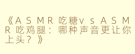 《ASMR吃糖vsASMR吃鸡腿：哪种声音更让你上头？》