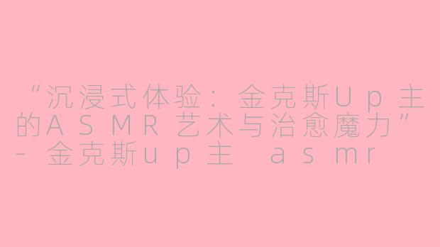 “沉浸式体验:金克斯Up主的ASMR艺术与治愈魔力”