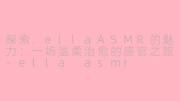 探索.ellaASMR的魅力：一场温柔治愈的感官之旅-ella asmr