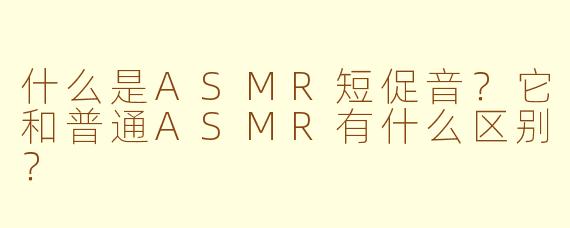 什么是ASMR短促音?它和普通ASMR有什么区别?