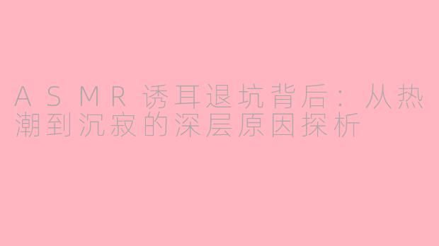 ASMR诱耳退坑背后：从热潮到沉寂的深层原因探析