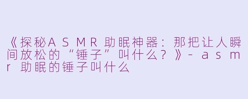 《探秘ASMR助眠神器:那把让人瞬间放松的“锤子”叫什么?》
