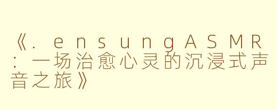 《.ensungASMR：一场治愈心灵的沉浸式声音之旅》