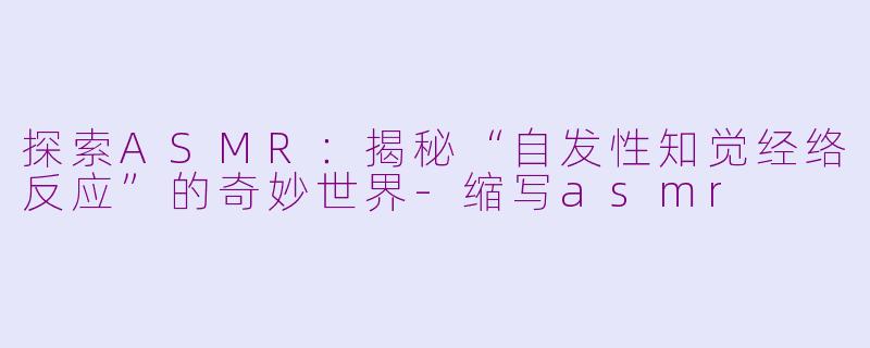 探索ASMR:揭秘“自发性知觉经络反应”的奇妙世界