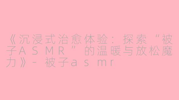 《沉浸式治愈体验:探索“被子ASMR”的温暖与放松魔力》