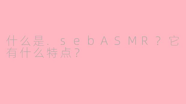 什么是.sebASMR?它有什么特点?
