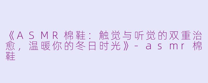 《ASMR棉鞋:触觉与听觉的双重治愈,温暖你的冬日时光》