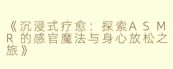 《沉浸式疗愈：探索ASMR的感官魔法与身心放松之旅》