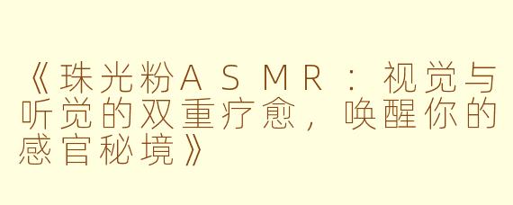 《珠光粉ASMR：视觉与听觉的双重疗愈，唤醒你的感官秘境》