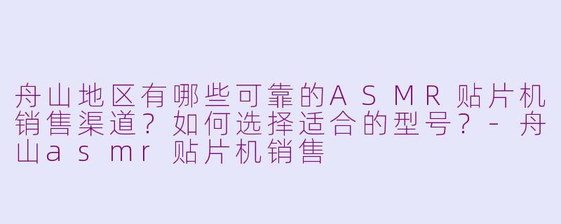 舟山地区有哪些可靠的ASMR贴片机销售渠道?如何选择适合的型号?