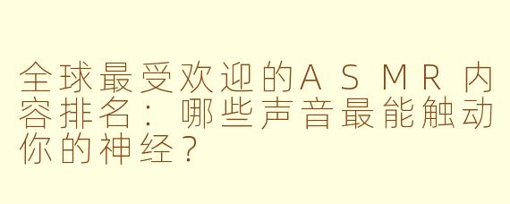 全球最受欢迎的ASMR内容排名：哪些声音最能触动你的神经？