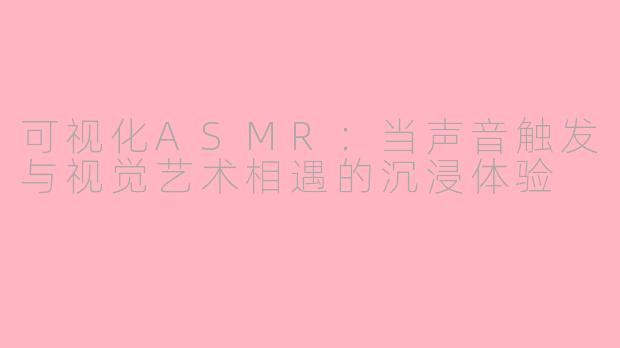 可视化ASMR:当声音触发与视觉艺术相遇的沉浸体验
