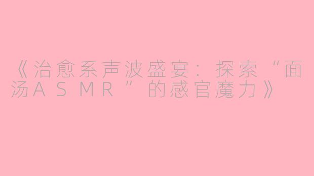 《治愈系声波盛宴:探索“面汤ASMR”的感官魔力》