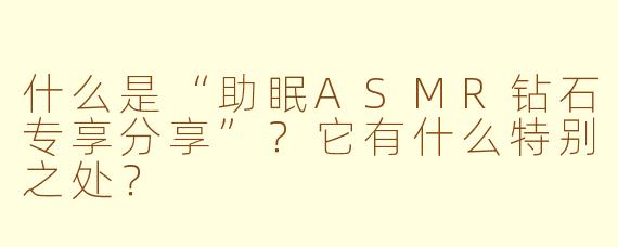 什么是“助眠ASMR钻石专享分享”？它有什么特别之处？