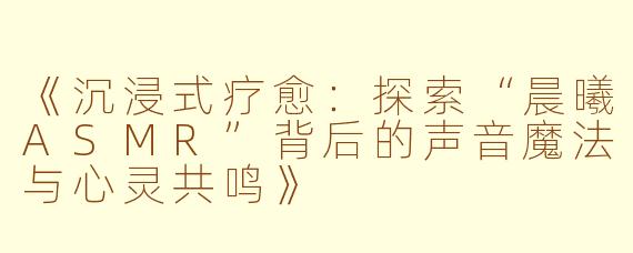 《沉浸式疗愈：探索“晨曦ASMR”背后的声音魔法与心灵共鸣》