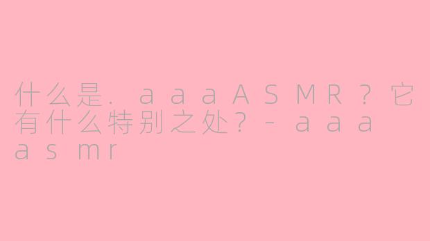 什么是.aaaASMR?它有什么特别之处?