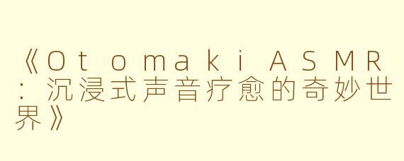 《OtomakiASMR：沉浸式声音疗愈的奇妙世界》
