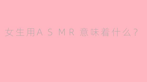 女生用ASMR意味着什么?